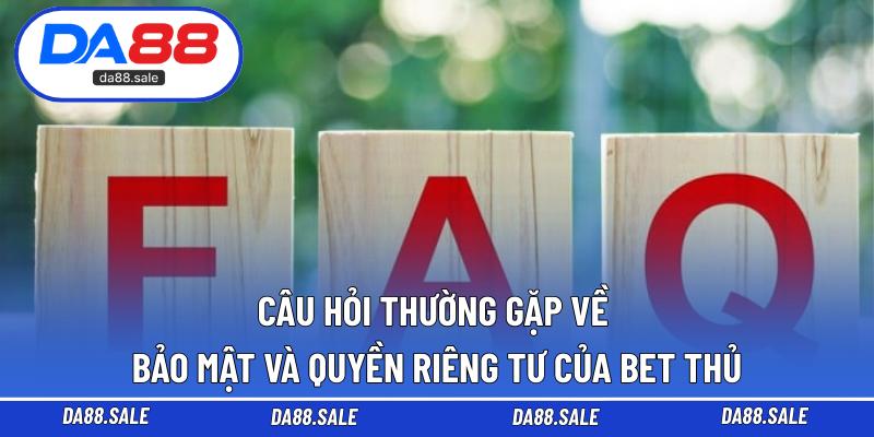 Câu hỏi thường gặp về bảo mật và quyền riêng tư của bet thủ