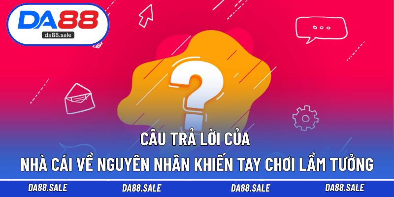 Câu trả lời của nhà cái về nguyên nhân khiến tay chơi lầm tưởng