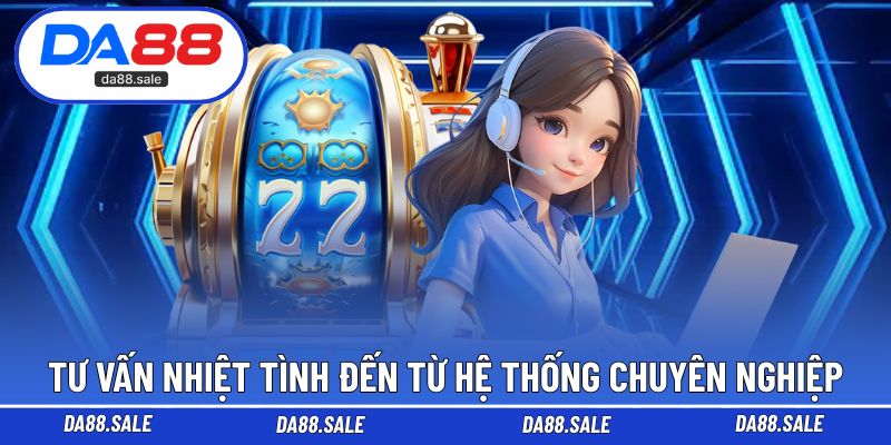Tư vấn nhiệt tình đến từ hệ thống chuyên nghiệp