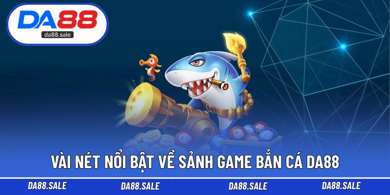 Vài nét nổi bật về sảnh game bắn cá DA88